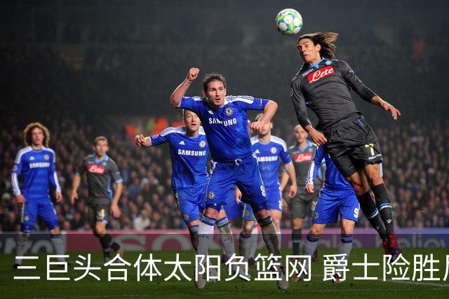 三巨头合体太阳负篮网 爵士险胜尼克斯止3连败