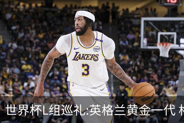 世界杯L组巡礼:英格兰黄金一代 格子老将谢幕礼