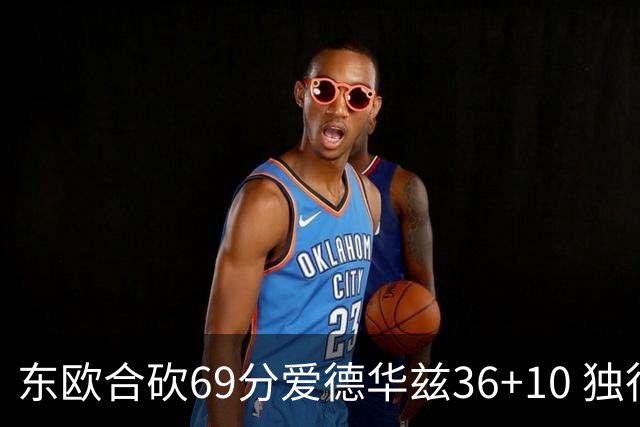 东欧合砍69分爱德华兹36+10 独行侠力克森林狼