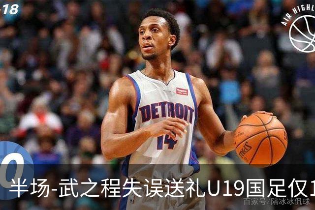 半场-武之程失误送礼U19国足仅1脚射门 U19国足0-1落后突尼斯U23