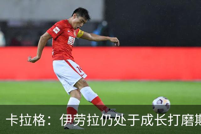 卡拉格：伊劳拉仍处于成长打磨期，聘请他有点像当年挖来罗杰斯