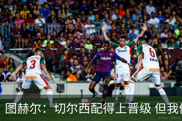 图赫尔：切尔西配得上晋级 但我们犯下太多错误