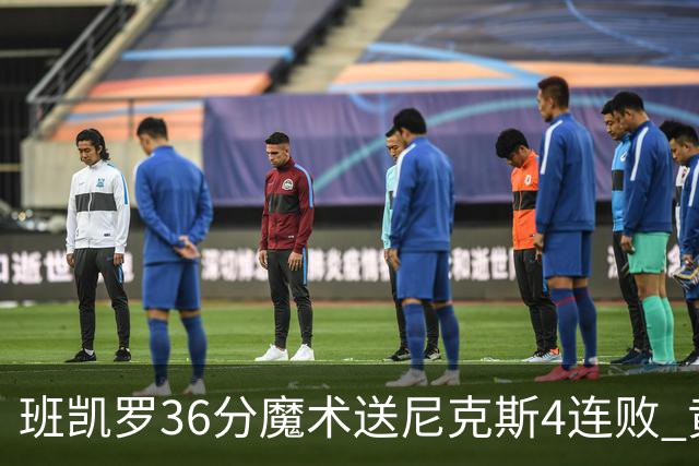 班凯罗36分魔术送尼克斯4连败 黄蜂擒鹰3连胜