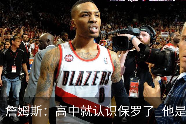 詹姆斯：高中就认识保罗了 他是最佳控卫之一 他的故事我能说一天